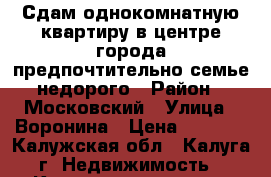 Сдам однокомнатную квартиру в центре города,предпочтительно семье,недорого › Район ­ Московский › Улица ­ Воронина › Цена ­ 8 000 - Калужская обл., Калуга г. Недвижимость » Квартиры аренда   